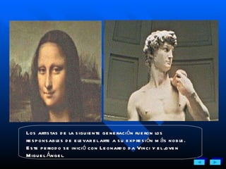 Los artistas de la siguiente generación fueron los responsables de elevar el arte a su expresión más noble. Este periodo se inició con Leonardo da Vinci y el joven Miguel Ángel. 