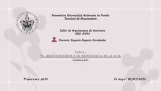 Benemérita Universidad Autónoma de Puebla
Facultad de Arquitectura
Taller de Arquitectura de Interiores
NRC: 61648
Docente: Eugenio Rugerio Hernández
TAREA 1
“EL DISEÑO INTERIOR Y SU IMPORTANCIA EN LA VIDA
FAMILIAR”
Primavera 2024 Entrega: 02/02/2024
 