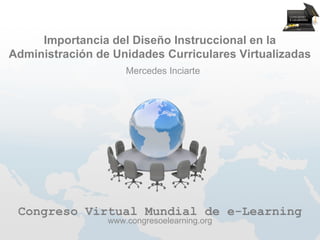 Importancia del Diseño Instruccional en la
Administración de Unidades Curriculares Virtualizadas
                     Mercedes Inciarte




 Congreso Virtual Mundial de e-Learning
                 www.congresoelearning.org
 