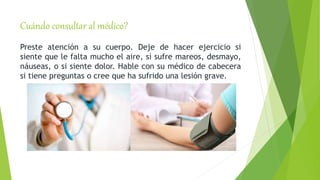 Cuándo consultar al médico?
Preste atención a su cuerpo. Deje de hacer ejercicio si
siente que le falta mucho el aire, si sufre mareos, desmayo,
náuseas, o si siente dolor. Hable con su médico de cabecera
si tiene preguntas o cree que ha sufrido una lesión grave.
 