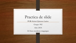 Practica de slide
POR: Keissi Quiceno Larios
Grupo: 902
Año: 2014
I.E liceo moderno magangue
 