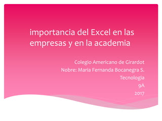 importancia del Excel en las
empresas y en la academia
Colegio Americano de Girardot
Nobre: Maria Fernanda Bocanegra S.
Tecnologia
9A
2017
 