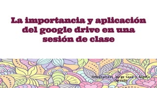La importancia y aplicación
del google drive en una
sesión de clase
Integrantes: Jorge Loza y Angela
Carreño
 