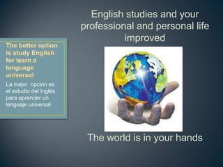 English studies and your
professional and personal life
improved
La mejor opción es
el estudio del Inglés
para aprender un
lenguaje universal
The world is in your hands