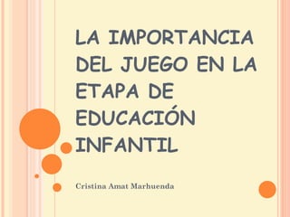 LA IMPORTANCIA DEL JUEGO EN LA ETAPA DE EDUCACIÓN INFANTIL Cristina Amat Marhuenda 