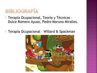  Terapia Ocupacional, Teoría y Técnicas –
Dulce Romero Ayuso, Pedro Moruno Miralles.
 Terapia Ocupacional – Willard & Spackman
 