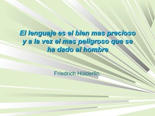 El lenguaje es el bien mas preciosoEl lenguaje es el bien mas precioso
y a la vez el mas peligroso que sey a la vez el mas peligroso que se
ha dado al hombreha dado al hombre
Friedrich Hölderlin.
 