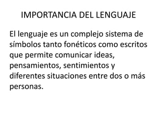 IMPORTANCIA DEL LENGUAJE 
El lenguaje es un complejo sistema de 
símbolos tanto fonéticos como escritos 
que permite comunicar ideas, 
pensamientos, sentimientos y 
diferentes situaciones entre dos o más 
personas. 
 