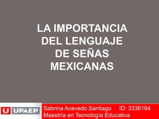 LA IMPORTANCIA 
DEL LENGUAJE 
DE SEÑAS 
MEXICANAS 
Sabrina Acevedo Santiago ID: 3336164 
Maestría en Tecnología Educativa 
 