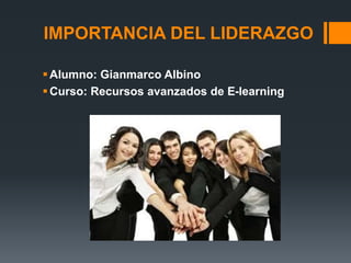 IMPORTANCIA DEL LIDERAZGO
Alumno: Gianmarco Albino
Curso: Recursos avanzados de E-learning
 