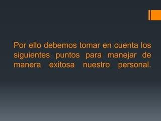 Por ello debemos tomar en cuenta los
siguientes puntos para manejar de
manera exitosa nuestro personal.
 
