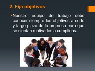 2. Fija objetivos
Nuestro equipo de trabajo debe
conocer siempre los objetivos a corto
y largo plazo de la empresa para que
se sientan motivados a cumplirlos.
 