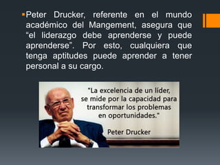 Peter Drucker, referente en el mundo
académico del Mangement, asegura que
“el liderazgo debe aprenderse y puede
aprenders...