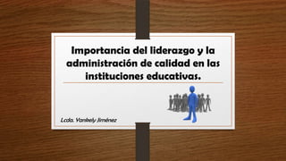Importancia del liderazgo y la
administración de calidad en las
instituciones educativas.

Lcda. Yankely Jiménez

 