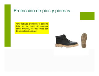 Para trabajos eléctricos el calzado
debe ser de cuero sin ninguna
parte metálica, la suela debe ser
de un material aislante
Protección de pies y piernas
 