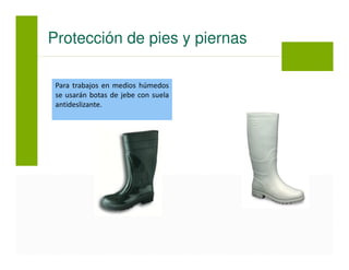 Para trabajos en medios húmedos
se usarán botas de jebe con suela
antideslizante.
Protección de pies y piernas
 