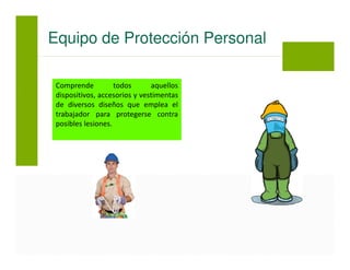 Comprende todos aquellos
dispositivos, accesorios y vestimentas
de diversos diseños que emplea el
trabajador para protegerse contra
posibles lesiones.
Equipo de Protección Personal
 
