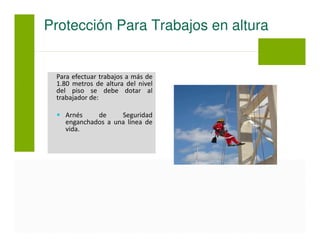 Para efectuar trabajos a más de
1.80 metros de altura del nivel
del piso se debe dotar al
trabajador de:
Arnés de Seguridad
enganchados a una línea de
vida.
Protección Para Trabajos en altura
 