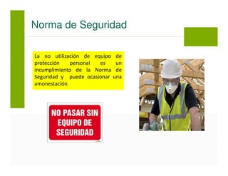 La no utilización de equipo de
protección personal es un
incumplimiento de la Norma de
Seguridad y puede ocasionar una
amonestación.
Norma de Seguridad
 