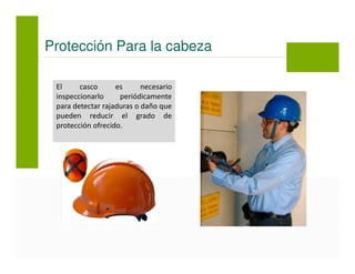 El casco es necesario
inspeccionarlo periódicamente
para detectar rajaduras o daño que
pueden reducir el grado de
protección ofrecido.
Protección Para la cabeza
 