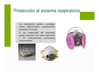 Los respiradores ayudan a proteger
contra determinados contaminantes
presentes en el aire.
El uso inadecuado del respirador
puede ocasionar una sobre exposición
a los contaminantes provocando
enfermedades.
Protección al sistema respiratorio
 