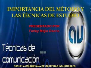 IMPORTANCIA DEL MÉTODO Y LAS TÉCNICAS DE ESTUDIO PRESENTADO POR Farley Mejia Osorio  ESCUELA COLOMBIANA DE CARRERAS INDUSTRIALES  