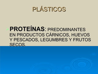 PLÁSTICOS PROTEÍNAS :  PREDOMINANTES EN PRODUCTOS CÁRNICOS, HUEVOS Y PESCADOS, LEGUMBRES Y FRUTOS SECOS. 