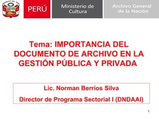 1
Lic. Norman Berríos Silva
Director de Programa Sectorial I (DNDAAI)
Tema: IMPORTANCIA DEL
DOCUMENTO DE ARCHIVO EN LA
GESTIÓN PÚBLICA Y PRIVADA
 