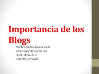 Importancia de los
Blogs
Nombre: Salomé Gómez Durán
Curso: Segundo Bachillerato
Fecha: 06/02/2017
Docente: Susy Ayala
 