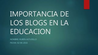 IMPORTANCIA DE
LOS BLOGS EN LA
EDUCACION
NOMBRE: RUBÉN ASTUDILLO
FECHA: 02-06-2016
 