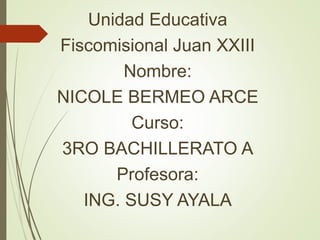 Unidad Educativa
Fiscomisional Juan XXIII
Nombre:
NICOLE BERMEO ARCE
Curso:
3RO BACHILLERATO A
Profesora:
ING. SUSY AYALA
 