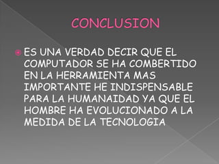 CONCLUSION ES UNA VERDAD DECIR QUE EL COMPUTADOR SE HA COMBERTIDO EN LA HERRAMIENTA MAS IMPORTANTE HE INDISPENSABLE PARA LA HUMANAIDAD YA QUE EL HOMBRE HA EVOLUCIONADO A LA MEDIDA DE LA TECNOLOGIA 