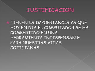 JUSTIFICACIONTIENEN LA IMPOPRTANCIA YA QUE HOY EN DIA EL COMPUTADOR SE HA COMBERTIDO EN UNA HERRAMIENTA INDISPENSABLE PARA NUESTRAS VIDAS COTIDIANAS 