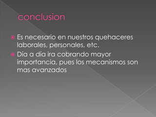 conclusionEs necesario en nuestros quehaceres laborales, personales, etc.Día a día ira cobrando mayor importancia, pues los mecanismos son mas avanzados