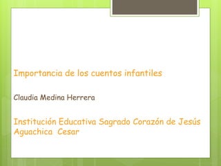 Importancia de los cuentos infantiles
Claudia Medina Herrera
Institución Educativa Sagrado Corazón de Jesús
Aguachica Cesar
 