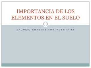 MACRONUTRIENTES Y MICRONUTRIENTES IMPORTANCIA DE LOS ELEMENTOS EN EL SUELO 