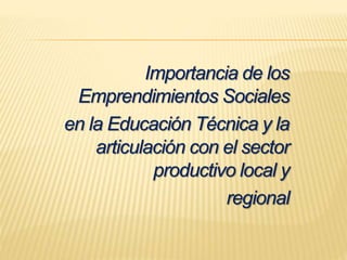 Importancia de los
Emprendimientos Sociales
en la Educación Técnica y la
articulación con el sector
productivo local y
regional
 