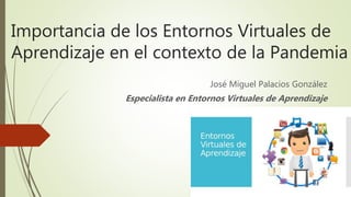 Importancia de los Entornos Virtuales de
Aprendizaje en el contexto de la Pandemia
José Miguel Palacios González
Especialista en Entornos Virtuales de Aprendizaje
 