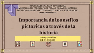 Importancia de los estilos
pictoricos a través de la
historia
Tiffany González
C.I: 31.198.803
REPÚBLICA BOLIVARIANA DE VENEZUELA
MINISTERIO DEL PODER POPULAR PARA LA EDUCACIÓN SUPERIOR
INSTITUTO UNIVERSITARIO TECNOLÓGICO “ANTONIO JOSÉ DE SUCRE”
EXTENSIÓN MÉRIDA
 