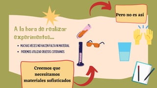 A la hora de realizar
experimentos...
Muchas veces no hacen falta ni material
podemos utilizar objetos cotidianos
Pero no es así
Creemos que
necesitamos
materiales sofisticados
 