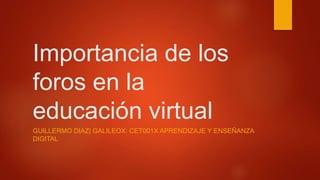 Importancia de los
foros en la
educación virtual
GUILLERMO DIAZ| GALILEOX: CET001X APRENDIZAJE Y ENSEÑANZA
DIGITAL
 