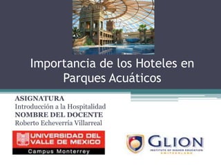 Importancia de los Hoteles en Parques Acuáticos ASIGNATURA Introducción a la Hospitalidad NOMBRE DEL DOCENTE Roberto Echeverría Villarreal   