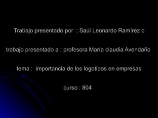 Trabajo presentado por  : Saúl Leonardo Ramírez c trabajo presentado a : profesora María claudia Avendaño  tema :  importancia de los logotipos en empresas curso : 804  