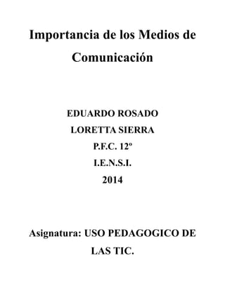 Importancia de los Medios de
Comunicación
EDUARDO ROSADO
LORETTA SIERRA
P.F.C. 12º
I.E.N.S.I.
2014
Asignatura: USO PEDAGOGICO DE
LAS TIC.
 