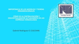 IMPORTANCIA DE LOS MODELOS Y TEORÍAS
ORGANIZACIONALES
CÓMO ES LA CENTRALIZACIÓN Y
DESCENTRALIZACIÓN ACTUALMENTE EN LAS
EMPRESAS VENEZOLANAS
Gabriel Rodriguez CI 21615446
 
