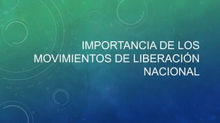 IMPORTANCIA DE LOS
MOVIMIENTOS DE LIBERACIÓN
NACIONAL

 