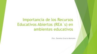 Importancia de los Recursos
Educativos Abiertos (REA´s) en
ambientes educativos
Psic. Daniela Gracia Montaño
 