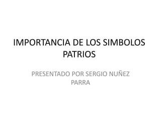 IMPORTANCIA DE LOS SIMBOLOS
PATRIOS
PRESENTADO POR SERGIO NUÑEZ
PARRA
 