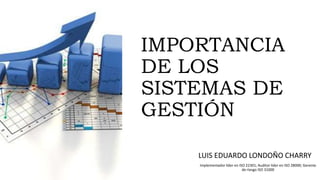 IMPORTANCIA
DE LOS
SISTEMAS DE
GESTIÓN
LUIS EDUARDO LONDOÑO CHARRY
Implementador líder en ISO 22301; Auditor líder en ISO 28000; Gerente
de riesgo ISO 31000
 