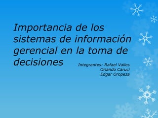 Importancia de los 
sistemas de información 
gerencial en la toma de 
decisiones Integrantes: Rafael Valles 
Orlando Caruci 
Edgar Oropeza 
 